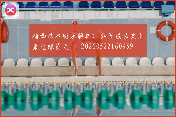 梅西技术特点解析：如何成为史上最佳球员之一_20260522160959