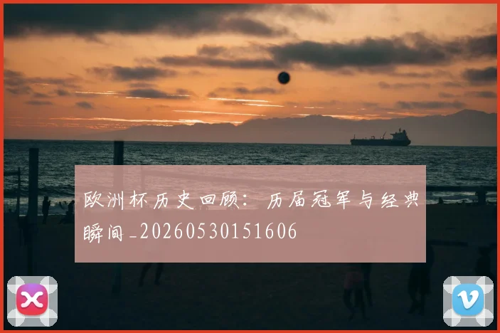 欧洲杯历史回顾：历届冠军与经典瞬间_20260530151606