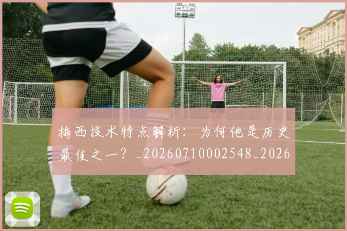 梅西技术特点解析：为何他是历史最佳之一？_20260710002548_20260731181424