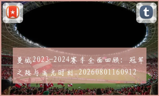 曼城2023-2024赛季全面回顾：冠军之路与高光时刻_20260801160912
