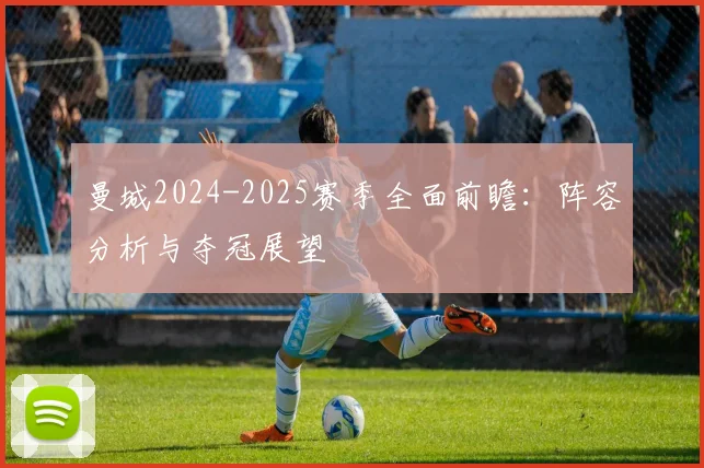 曼城2024-2025赛季全面前瞻：阵容分析与夺冠展望