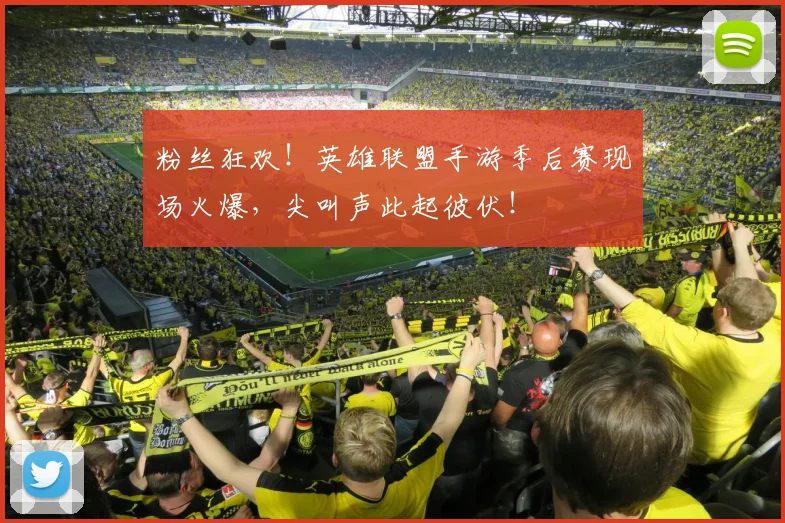 粉丝狂欢！英雄联盟手游季后赛现场火爆，尖叫声此起彼伏！