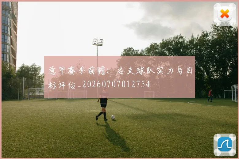 意甲赛季前瞻：各支球队实力与目标评估_20260707012754
