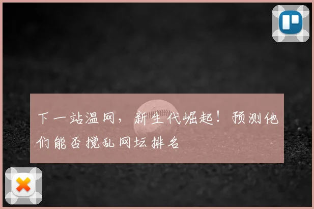 下一站温网，新生代崛起！预测他们能否搅乱网坛排名
