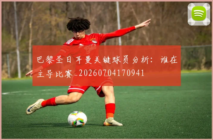 巴黎圣日耳曼关键球员分析：谁在主导比赛_20260704170941