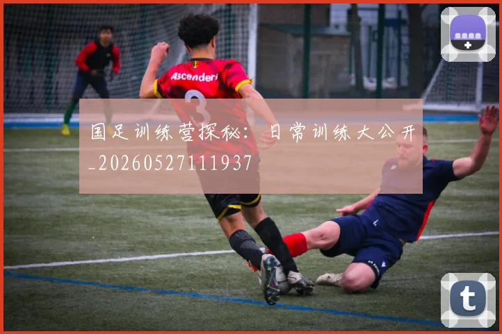 国足训练营探秘:日常训练大公开_20260527111937