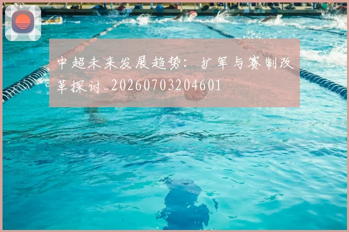 中超未来发展趋势：扩军与赛制改革探讨_20260703204601
