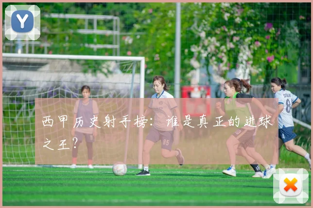 西甲历史射手榜：谁是真正的进球之王？