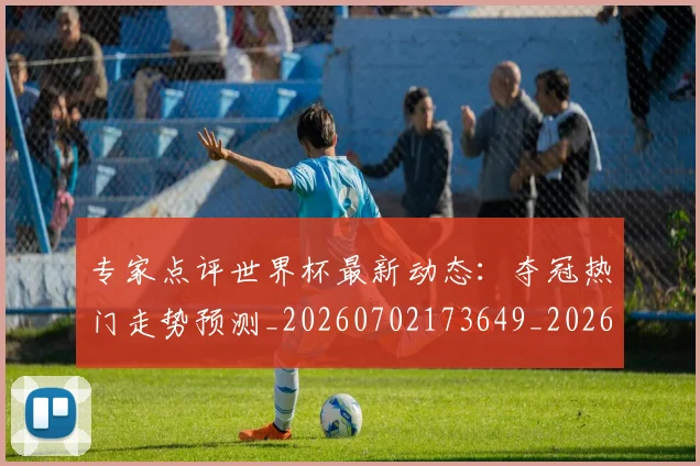 专家点评世界杯最新动态：夺冠热门走势预测_20260702173649_20260715190224