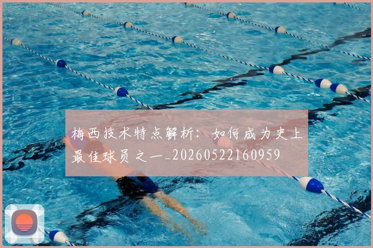 梅西技术特点解析:如何成为史上最佳球员之一_20260522160959