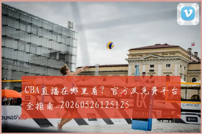 CBA直播在哪里看？官方及免费平台全指南_20260526125125