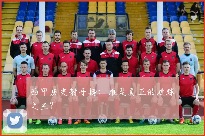 西甲历史射手榜：谁是真正的进球之王？