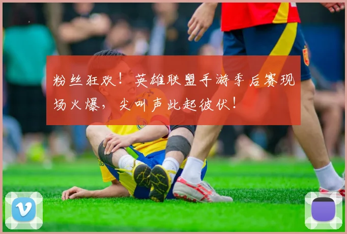 粉丝狂欢!英雄联盟手游季后赛现场火爆,尖叫声此起彼伏!