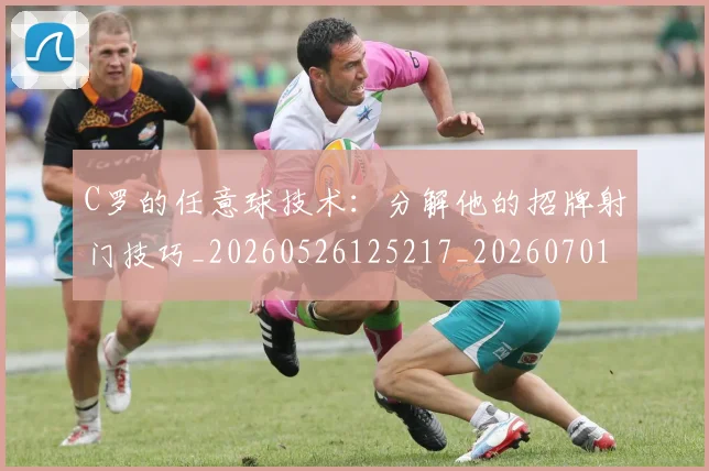 C罗的任意球技术：分解他的招牌射门技巧_20260526125217_20260701213208