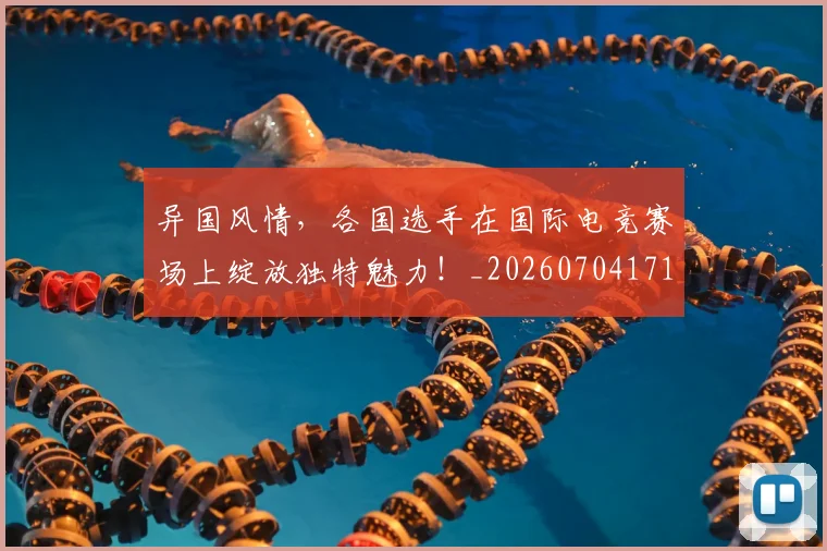 异国风情，各国选手在国际电竞赛场上绽放独特魅力！_20260704171825