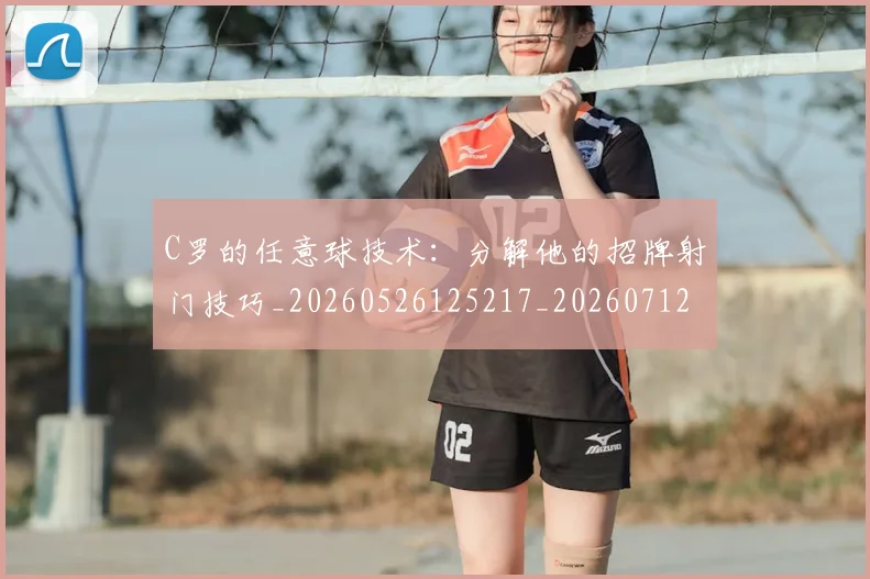 C罗的任意球技术：分解他的招牌射门技巧_20260526125217_20260712051901