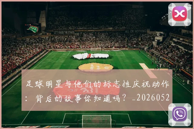 足球明星与他们的标志性庆祝动作：背后的故事你知道吗？_20260529200806