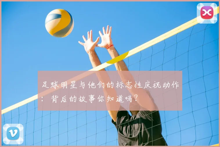 足球明星与他们的标志性庆祝动作：背后的故事你知道吗？