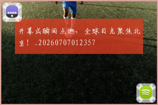 开幕式瞬间点燃，全球目光聚焦北京！_20260707012357