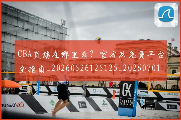 CBA直播在哪里看？官方及免费平台全指南_20260526125125_20260701211847