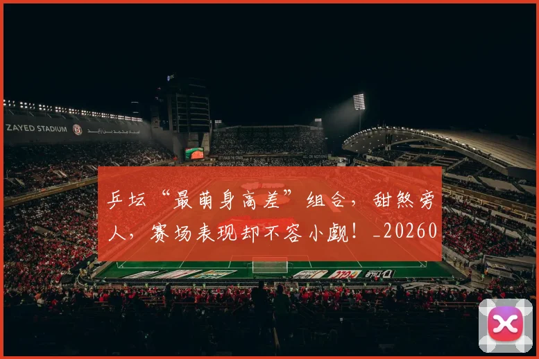 乒坛“最萌身高差”组合，甜煞旁人，赛场表现却不容小觑！_20260707143327