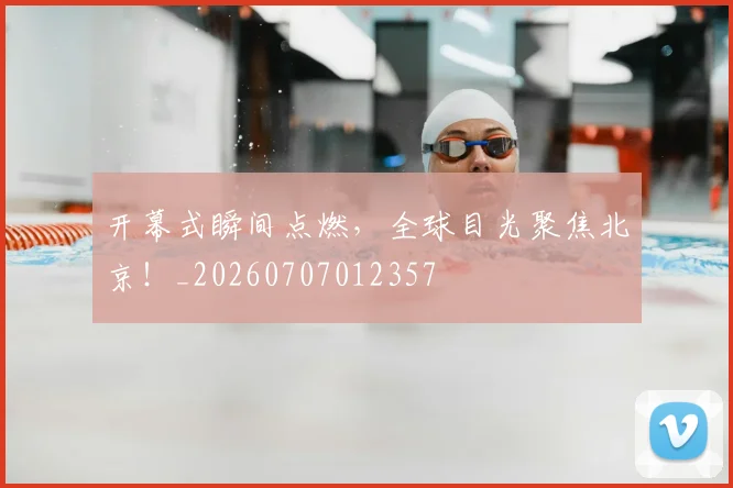 开幕式瞬间点燃，全球目光聚焦北京！_20260707012357