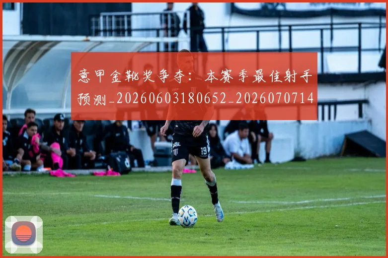 意甲金靴奖争夺:本赛季最佳射手预测_20260603180652_20260707143658