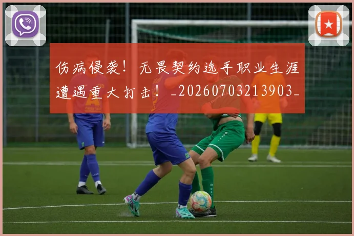 伤病侵袭！无畏契约选手职业生涯遭遇重大打击！_20260703213903_20260718003253
