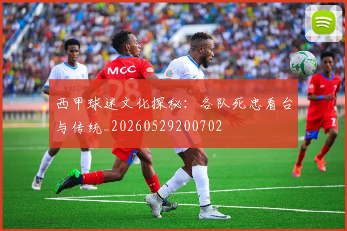西甲球迷文化探秘：各队死忠看台与传统_20260529200702