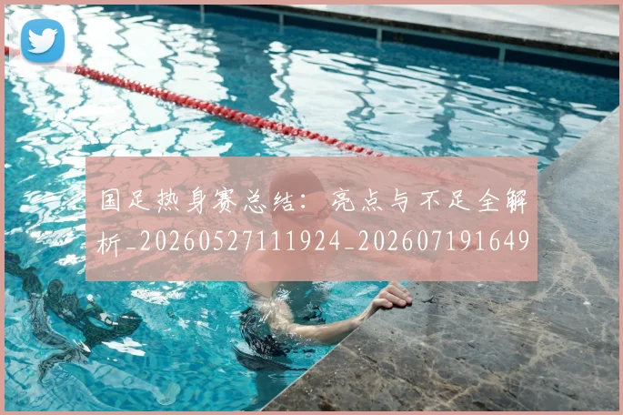 国足热身赛总结：亮点与不足全解析_20260527111924_20260719164953