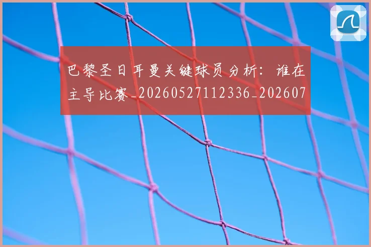 巴黎圣日耳曼关键球员分析：谁在主导比赛_20260527112336_20260722154015