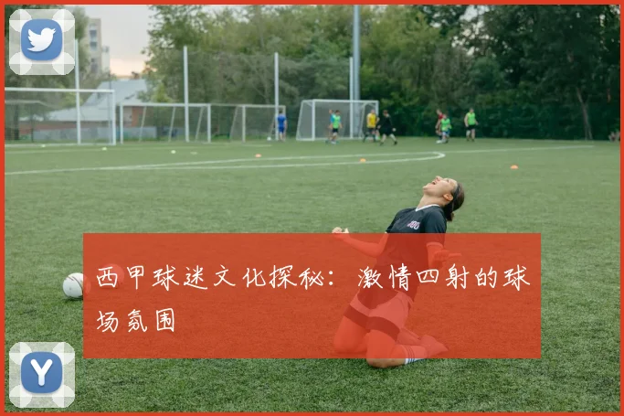 西甲球迷文化探秘:激情四射的球场氛围