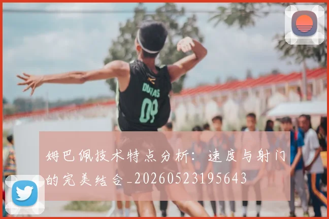 姆巴佩技术特点分析：速度与射门的完美结合_20260523195643