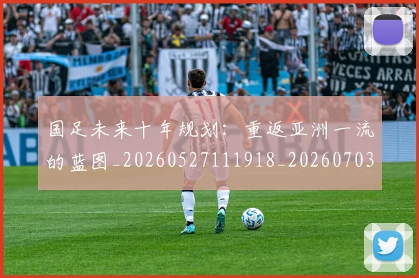 国足未来十年规划：重返亚洲一流的蓝图_20260527111918_20260703224123