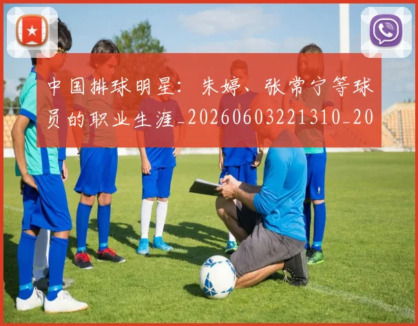 中国排球明星:朱婷、张常宁等球员的职业生涯_20260603221310_20260718201210