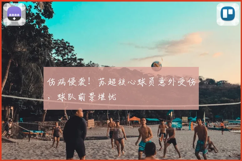 伤病侵袭！苏超核心球员意外受伤，球队前景堪忧