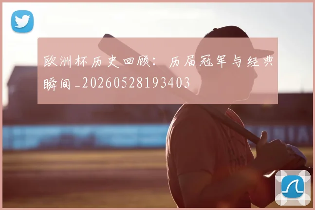 欧洲杯历史回顾：历届冠军与经典瞬间_20260528193403