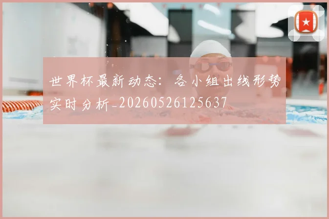 世界杯最新动态:各小组出线形势实时分析_20260526125637