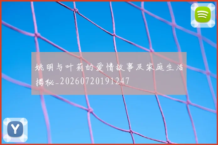 姚明与叶莉的爱情故事及家庭生活揭秘_20260720191247