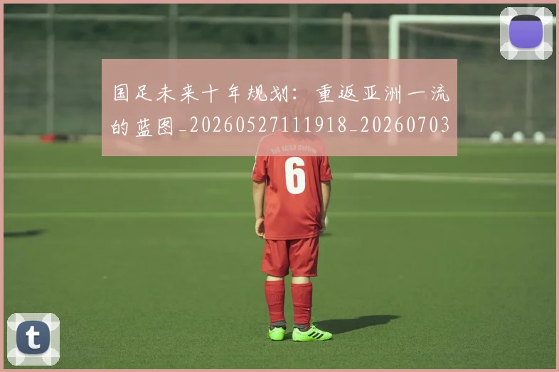 国足未来十年规划：重返亚洲一流的蓝图_20260527111918_20260703224123