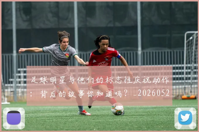 足球明星与他们的标志性庆祝动作：背后的故事你知道吗？_20260529200806