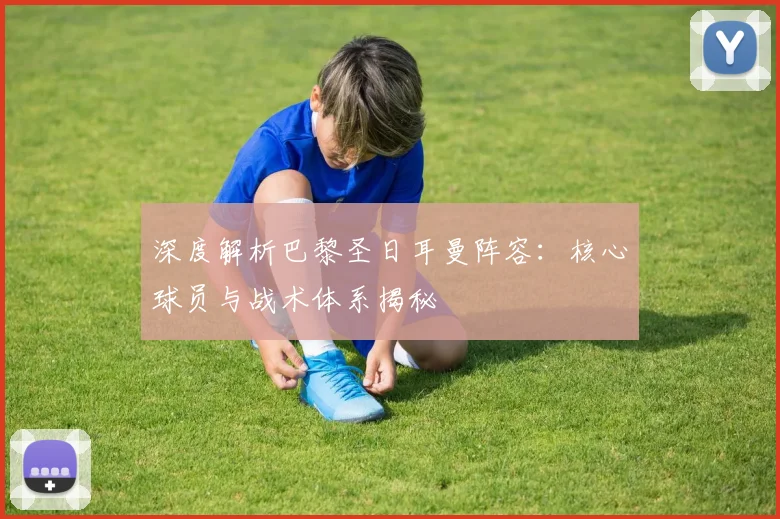 深度解析巴黎圣日耳曼阵容:核心球员与战术体系揭秘
