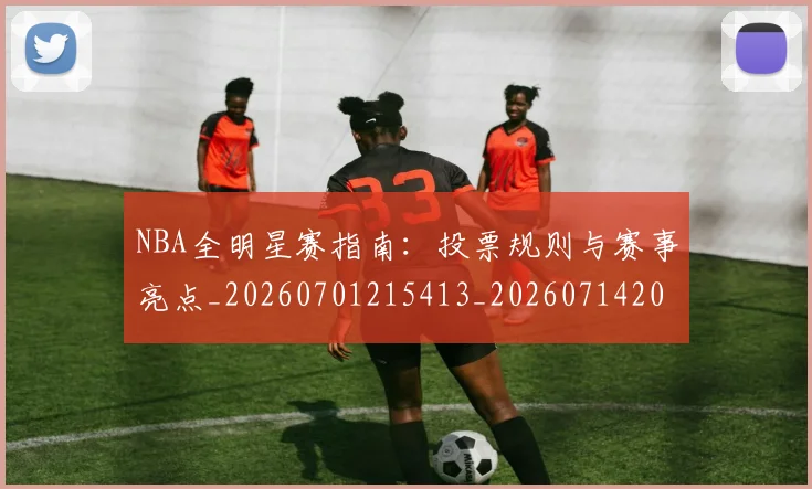 NBA全明星赛指南:投票规则与赛事亮点_20260701215413_20260714205628