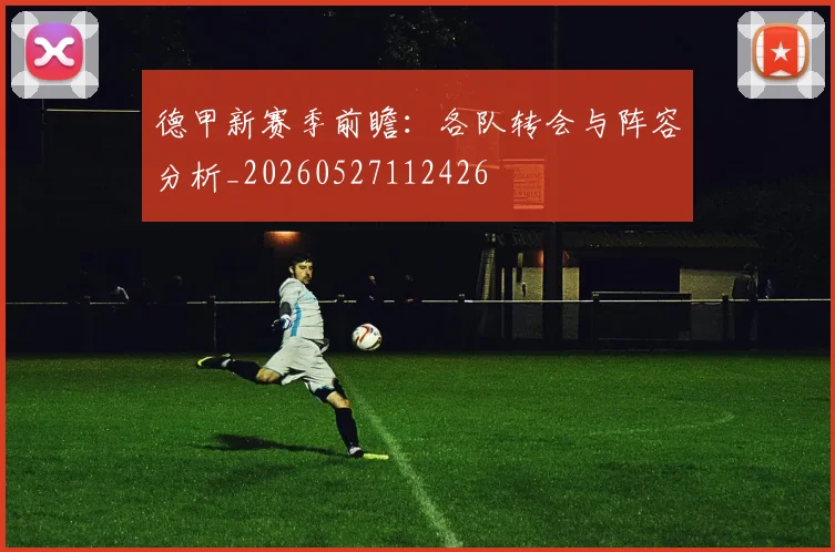 德甲新赛季前瞻：各队转会与阵容分析_20260527112426