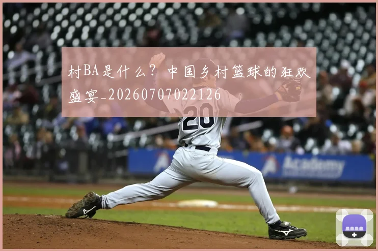 村BA是什么？中国乡村篮球的狂欢盛宴_20260707022126