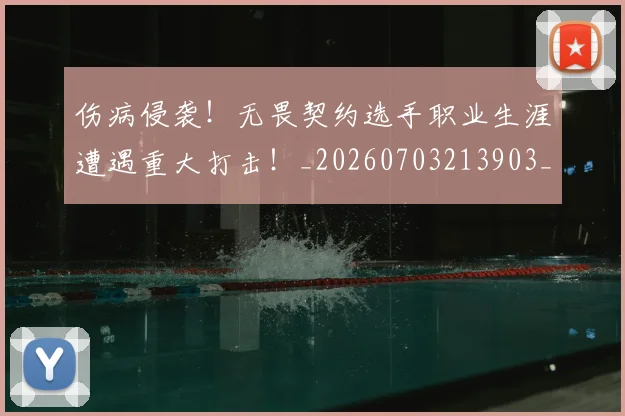 伤病侵袭！无畏契约选手职业生涯遭遇重大打击！_20260703213903_20260718003253