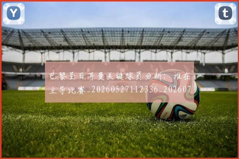 巴黎圣日耳曼关键球员分析:谁在主导比赛_20260527112336_20260722154015
