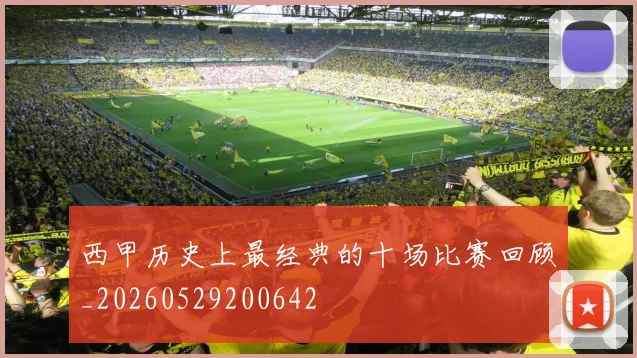 西甲历史上最经典的十场比赛回顾_20260529200642