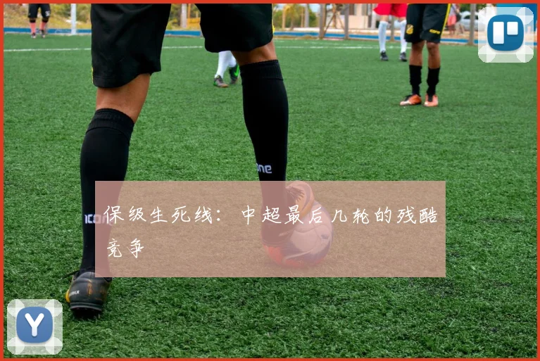保级生死线：中超最后几轮的残酷竞争