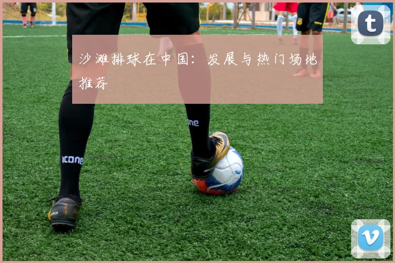 沙滩排球在中国：发展与热门场地推荐
